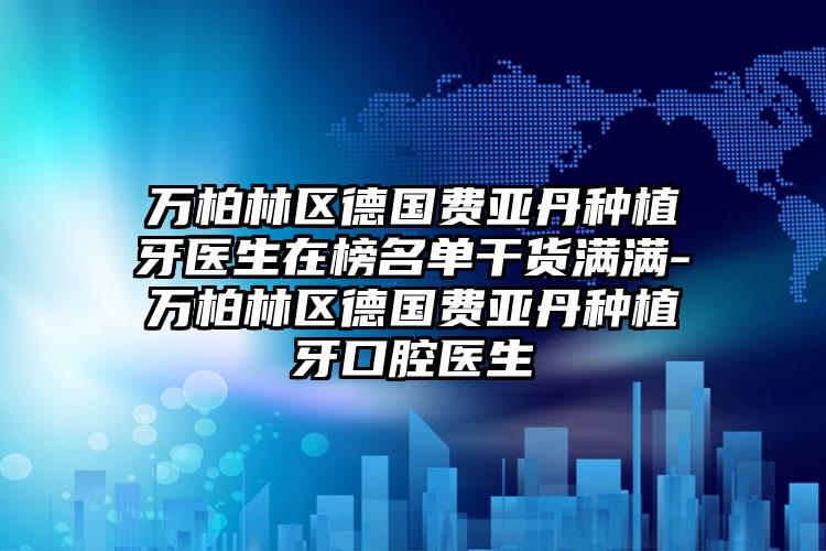 万柏林区德国费亚丹种植牙医生在榜名单干货满满-万柏林区德国费亚丹种植牙口腔医生