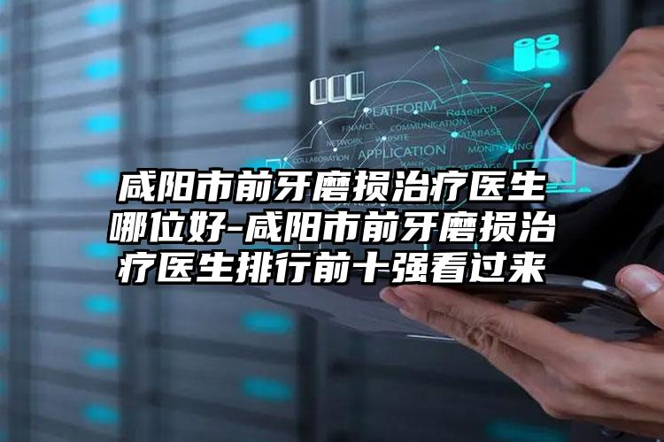 咸阳市前牙磨损治疗医生哪位好-咸阳市前牙磨损治疗医生排行前十强看过来