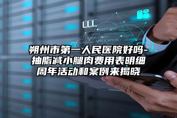 朔州市第一人民医院好吗-抽脂减小腿肉费用表明细周年活动和案例来揭晓
