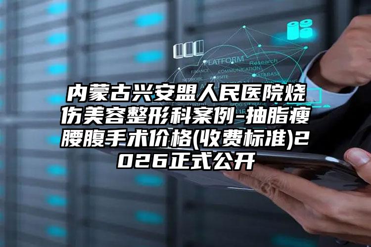 内蒙古兴安盟人民医院烧伤美容整形科案例-抽脂瘦腰腹手术价格(收费标准)2026正式公开