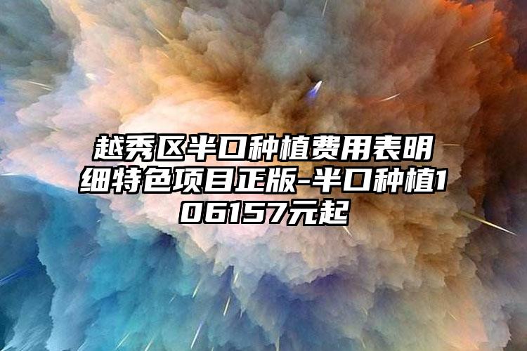 越秀区半口种植费用表明细特色项目正版-半口种植106157元起