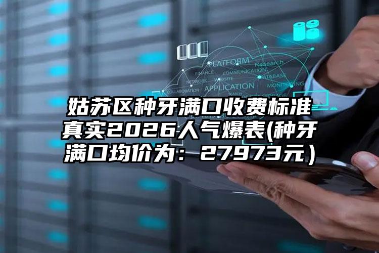 姑苏区种牙满口收费标准真实2026人气爆表(种牙满口均价为：27973元）
