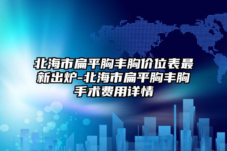 北海市扁平胸丰胸价位表最新出炉-北海市扁平胸丰胸手术费用详情