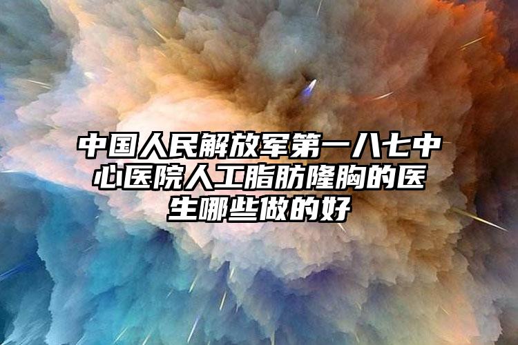 中国人民解放军第一八七中心医院人工脂肪隆胸的医生哪些做的好