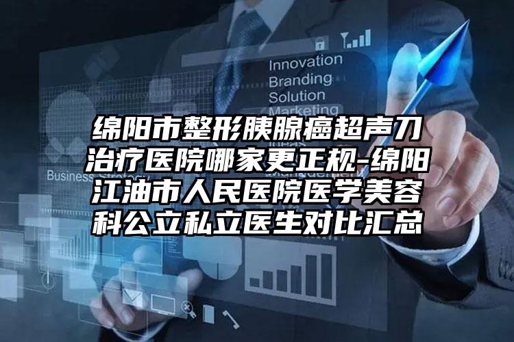 绵阳市整形胰腺癌超声刀治疗医院哪家更正规-绵阳江油市人民医院医学美容科公立私立医生对比汇总