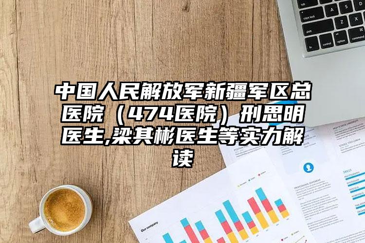 中国人民解放军新疆军区总医院（474医院）刑思明医生,梁其彬医生等实力解读