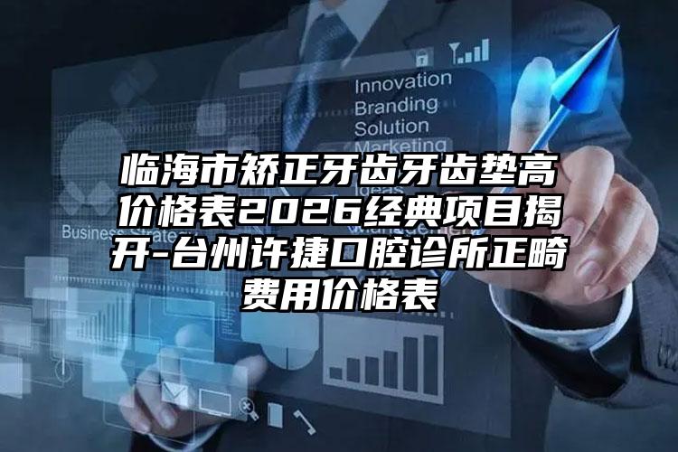 临海市矫正牙齿牙齿垫高价格表2026经典项目揭开-台州许捷口腔诊所正畸费用价格表