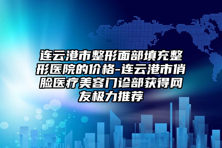 连云港市整形面部填充整形医院的价格-连云港市俏脸医疗美容门诊部获得网友极力推荐