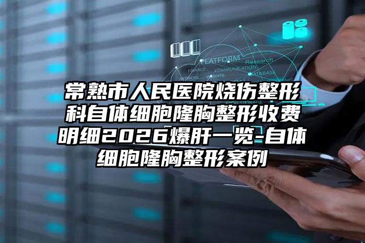 常熟市人民医院烧伤整形科自体细胞隆胸整形收费明细2026爆肝一览-自体细胞隆胸整形案例