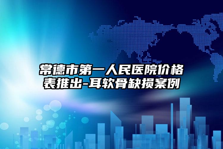 常德市第一人民医院价格表推出-耳软骨缺损案例