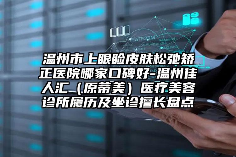 温州市上眼睑皮肤松弛矫正医院哪家口碑好-温州佳人汇(原蒂美)医疗美容诊所履历及坐诊擅长盘点