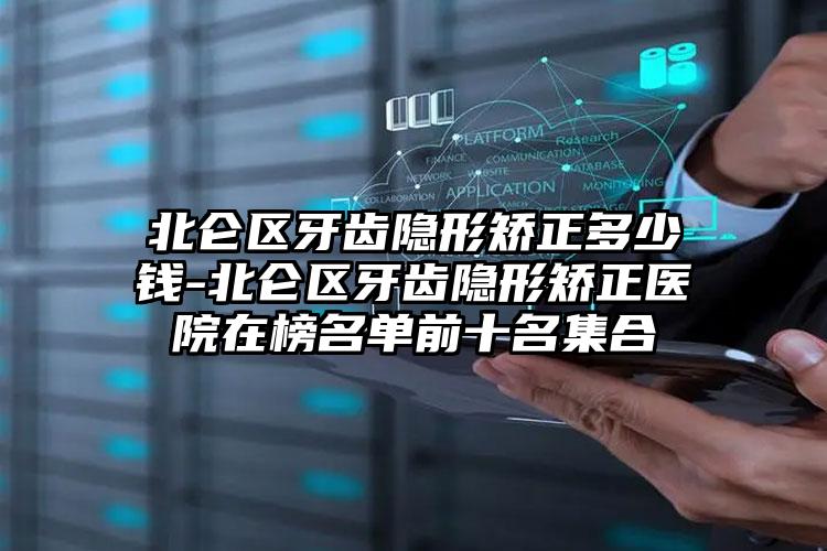 北仑区牙齿隐形矫正多少钱-北仑区牙齿隐形矫正医院在榜名单前十名集合