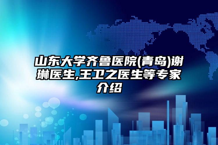 山东大学齐鲁医院(青岛)谢琳医生,王卫之医生等专家介绍