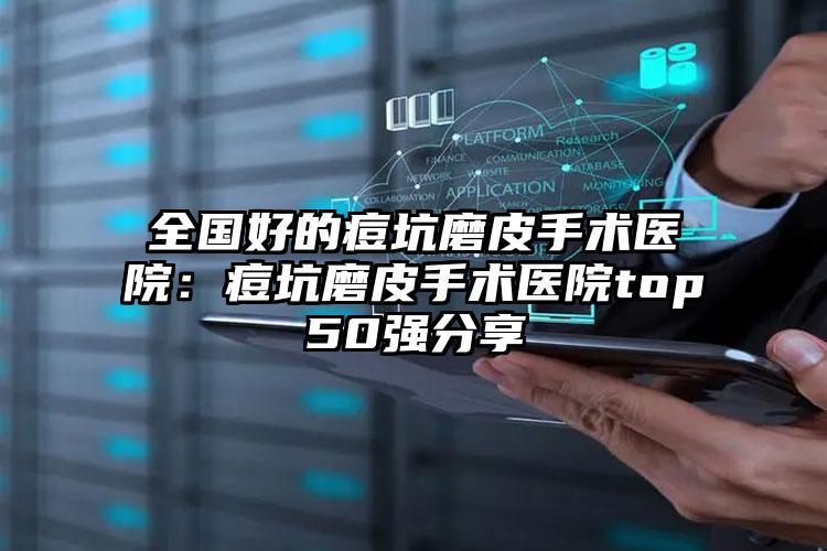 全国好的痘坑磨皮手术医院：痘坑磨皮手术医院top50强分享