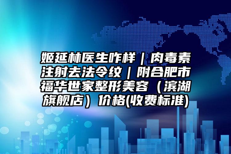 姬延林医生咋样｜肉毒素注射去法令纹｜附合肥市福华世家整形美容（滨湖旗舰店）价格(收费标准)