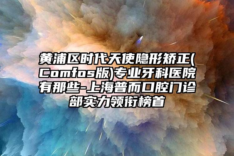 黄浦区时代天使隐形矫正(Comfos版)专业牙科医院有那些-上海普而口腔门诊部实力领衔榜首