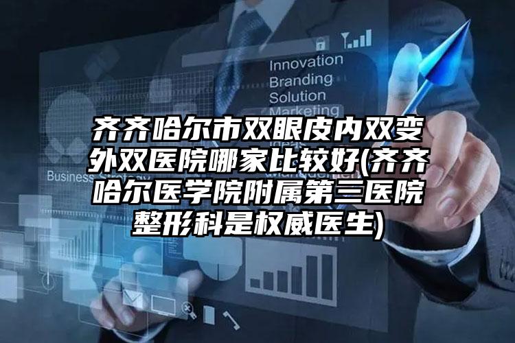 齐齐哈尔市双眼皮内双变外双医院哪家比较好(齐齐哈尔医学院附属第三医院整形科是权威医生)