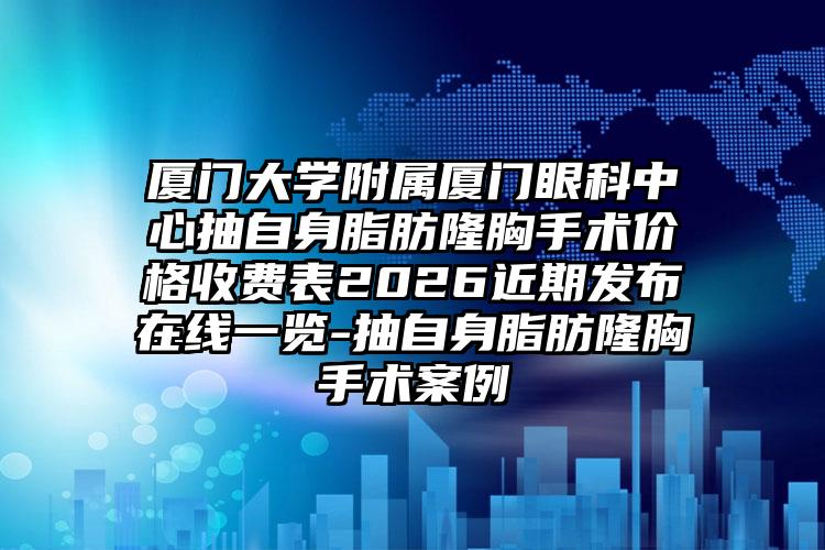厦门大学附属厦门眼科中心抽自身脂肪隆胸手术价格收费表2026近期发布在线一览-抽自身脂肪隆胸手术案例