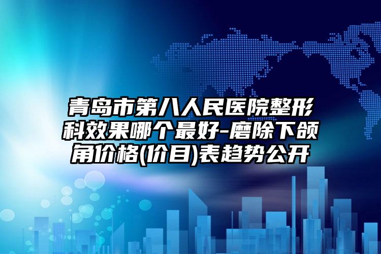 青岛市第八人民医院整形科效果哪个最好-磨除下颌角价格(价目)表趋势公开