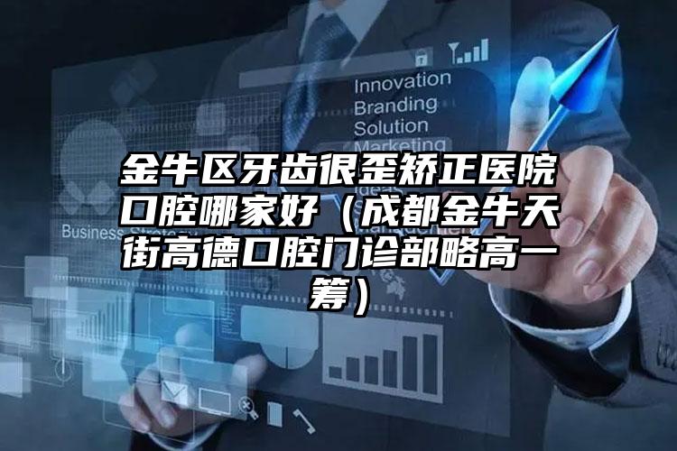 金牛区牙齿很歪矫正医院口腔哪家好（成都金牛天街高德口腔门诊部略高一筹）