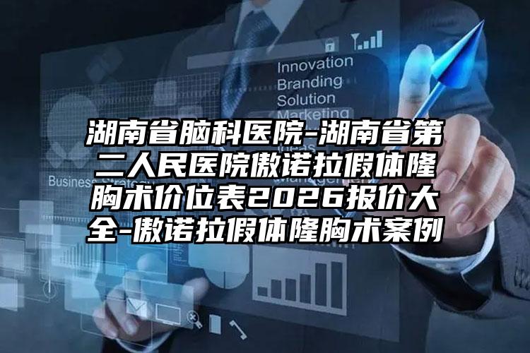 湖南省脑科医院-湖南省第二人民医院傲诺拉假体隆胸术价位表2026报价大全-傲诺拉假体隆胸术案例