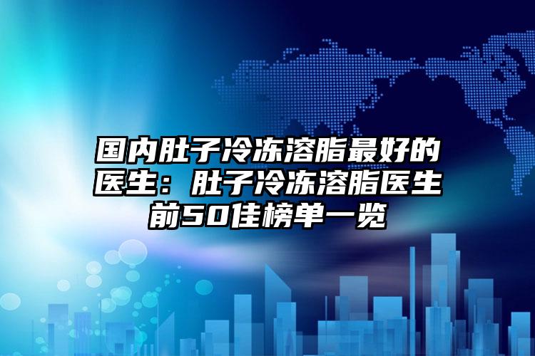 国内肚子冷冻溶脂最好的医生：肚子冷冻溶脂医生前50佳榜单一览