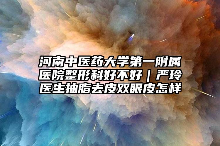 河南中医药大学第一附属医院整形科好不好|严玲医生抽脂去皮双眼皮怎样