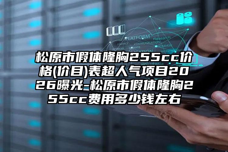 松原市假体隆胸255cc价格(价目)表超人气项目2026曝光-松原市假体隆胸255cc费用多少钱左右