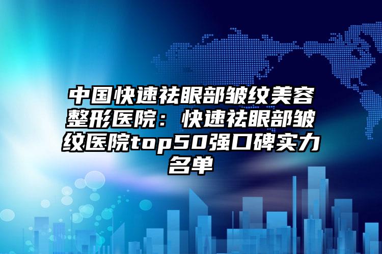 中国快速祛眼部皱纹美容整形医院：快速祛眼部皱纹医院top50强口碑实力名单