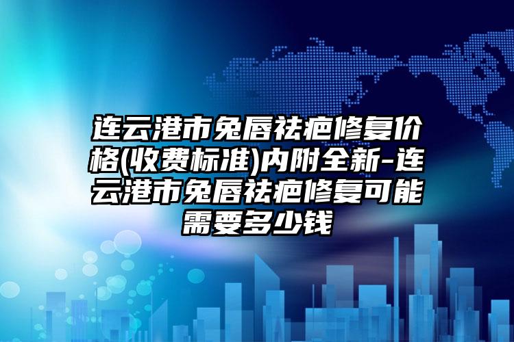 连云港市兔唇祛疤修复价格(收费标准)内附全新-连云港市兔唇祛疤修复可能需要多少钱