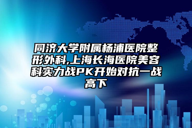 同济大学附属杨浦医院整形外科,上海长海医院美容科实力战PK开始对抗一战高下