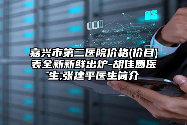 嘉兴市第二医院价格(价目)表全新新鲜出炉-胡佳圆医生,张建平医生简介