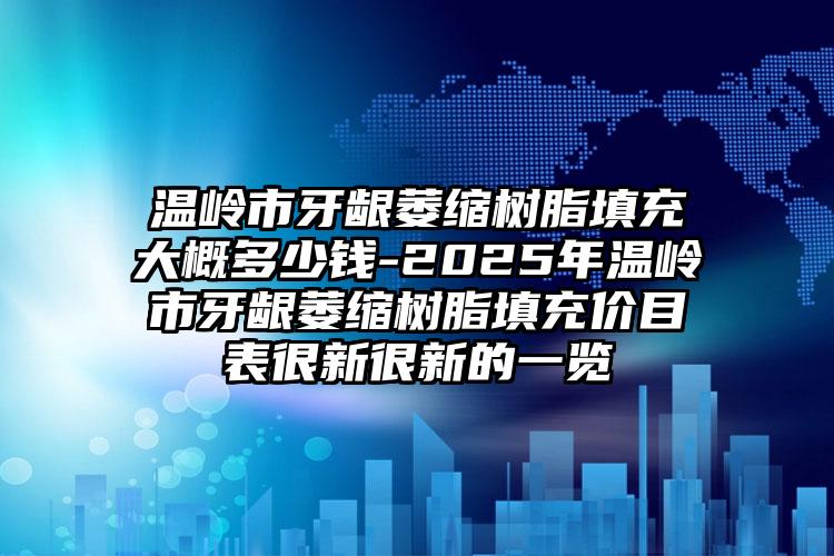温岭市牙龈萎缩树脂填充大概多少钱-2025年温岭市牙龈萎缩树脂填充价目表很新很新的一览