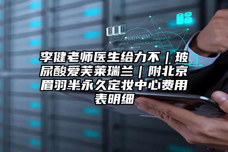 李健老师医生给力不｜玻尿酸爱芙莱瑞兰｜附北京眉羽半永久定妆中心费用表明细