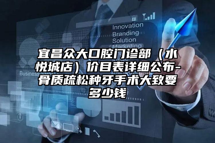 宜昌众大口腔门诊部（水悦城店）价目表详细公布-骨质疏松种牙手术大致要多少钱