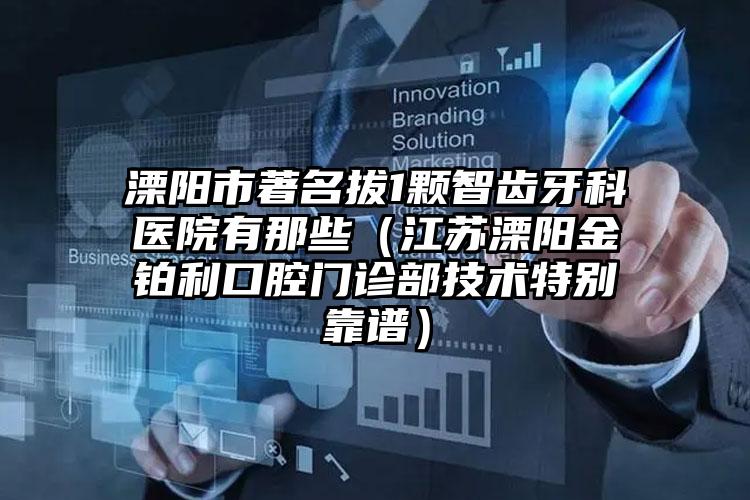 溧阳市著名拔1颗智齿牙科医院有那些（江苏溧阳金铂利口腔门诊部技术特别靠谱）