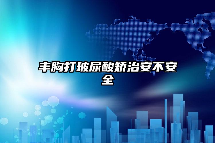 丰胸打玻尿酸矫治安不安全