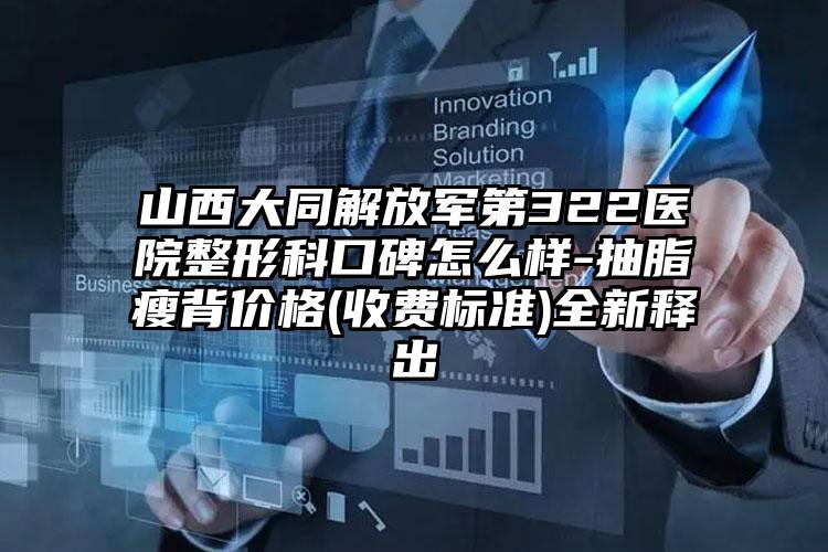 山西大同解放军第322医院整形科口碑怎么样-抽脂瘦背价格(收费标准)全新释出