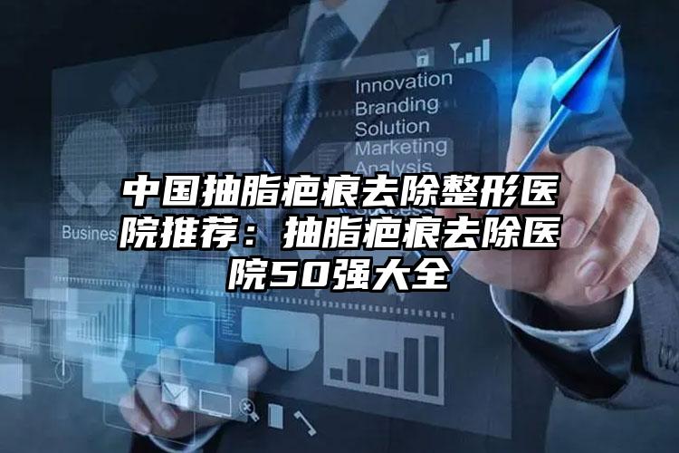 中国抽脂疤痕去除整形医院推荐：抽脂疤痕去除医院50强大全