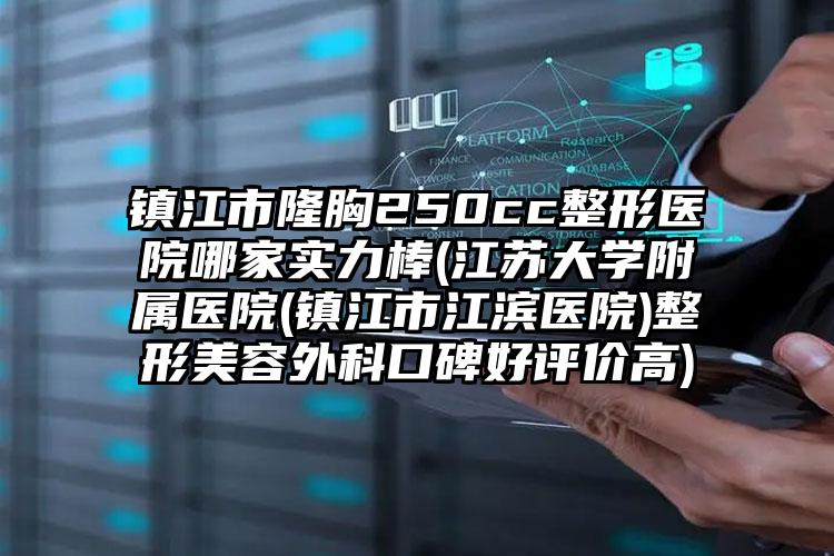 镇江市隆胸250cc整形医院哪家实力棒(江苏大学附属医院(镇江市江滨医院)整形美容外科口碑好评价高)
