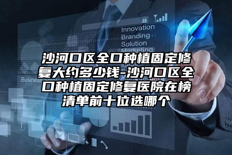 沙河口区全口种植固定修复大约多少钱-沙河口区全口种植固定修复医院在榜清单前十位选哪个