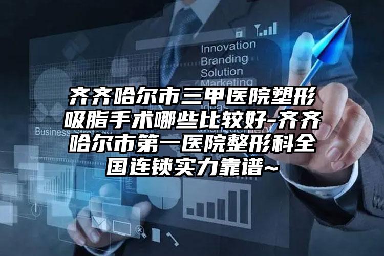 齐齐哈尔市三甲医院塑形吸脂手术哪些比较好-齐齐哈尔市第一医院整形科全国连锁实力靠谱~
