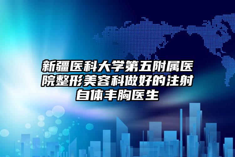 新疆医科大学第五附属医院整形美容科做好的注射自体丰胸医生