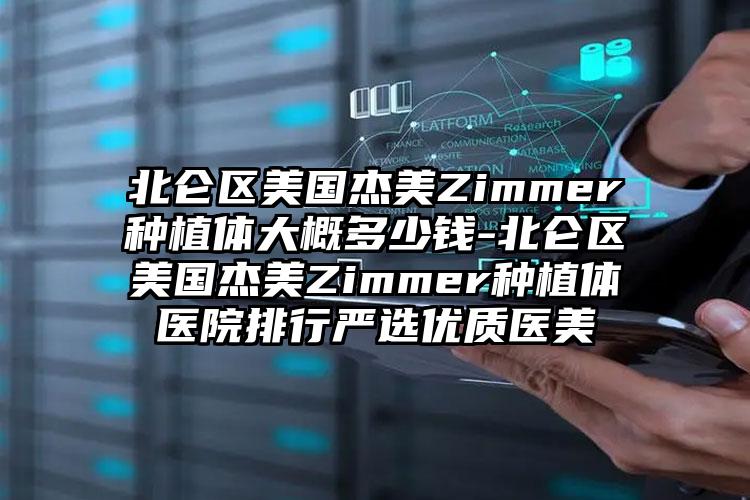 北仑区美国杰美Zimmer种植体大概多少钱-北仑区美国杰美Zimmer种植体医院排行严选优质医美