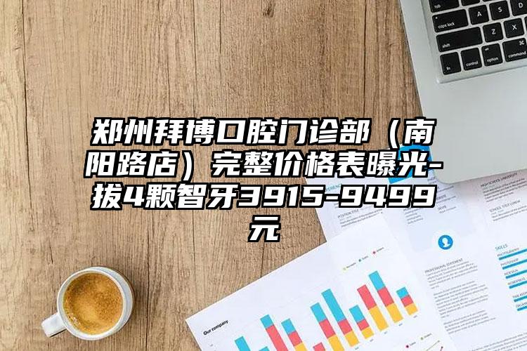 郑州拜博口腔门诊部（南阳路店）完整价格表曝光-拔4颗智牙3915-9499元