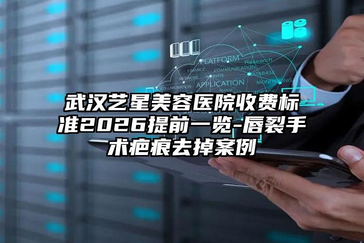 武汉艺星美容医院收费标准2026提前一览-唇裂手术疤痕去掉案例