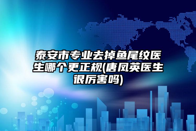 泰安市专业去掉鱼尾纹医生哪个更正规(唐凤英医生很厉害吗)