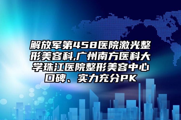 解放军第458医院激光整形美容科,广州南方医科大学珠江医院整形美容中心口碑、实力充分PK