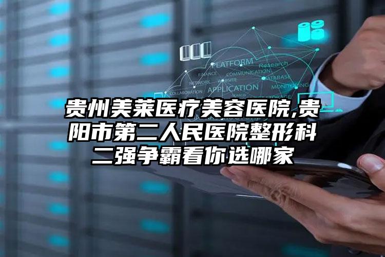 贵州美莱医疗美容医院,贵阳市第二人民医院整形科二强争霸看你选哪家