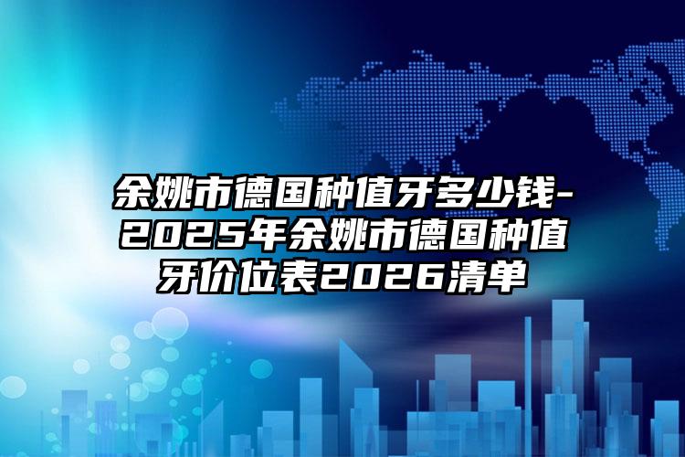 余姚市德国种值牙多少钱-2025年余姚市德国种值牙价位表2026清单